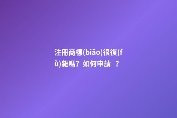 注冊商標(biāo)很復(fù)雜嗎？如何申請？